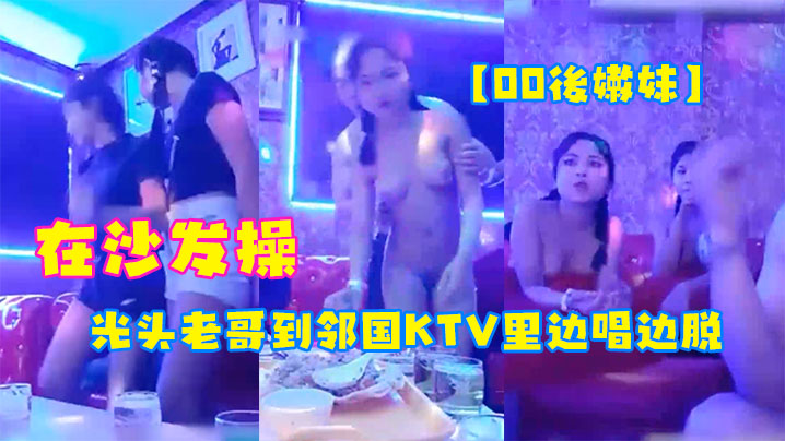 【00後嫩妹】光头老哥到邻国KTV里边唱边脱下俩妹子衣服玩妹子直接在沙发操}