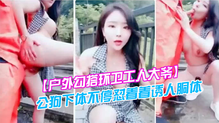 【户外勾搭环卫工人大爷】第一次被含鸡巴大爷如同发情的公狗下体不停怼着着诱人胴体}