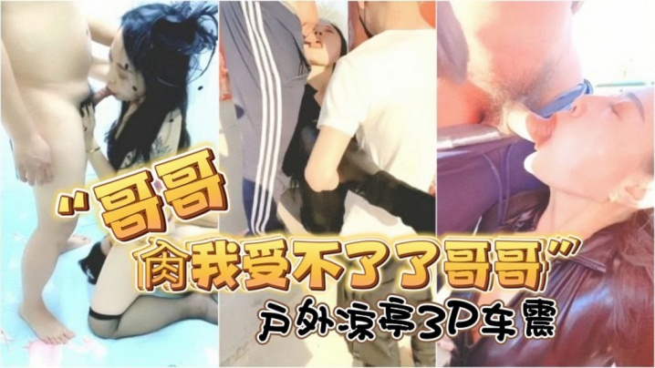 “哥哥肏我受不了了哥哥”对话淫荡，露脸绿帽骚妻找单身猛男足交打炮，户外凉亭3P车震}