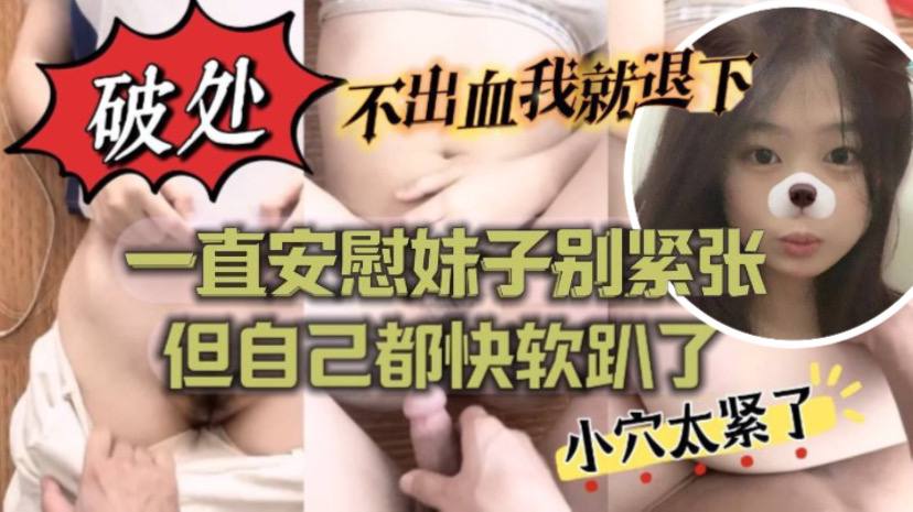 ”不出血我就退下“帮妹子破处也太拼了吧！一直安慰妹子别紧张 但自己都快软趴了}