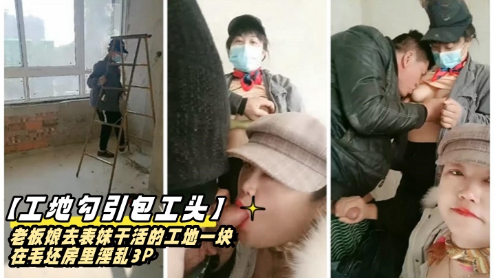 【工地勾引包工头】老板娘去表妹干活的工地一块在毛坯房里淫乱3P}