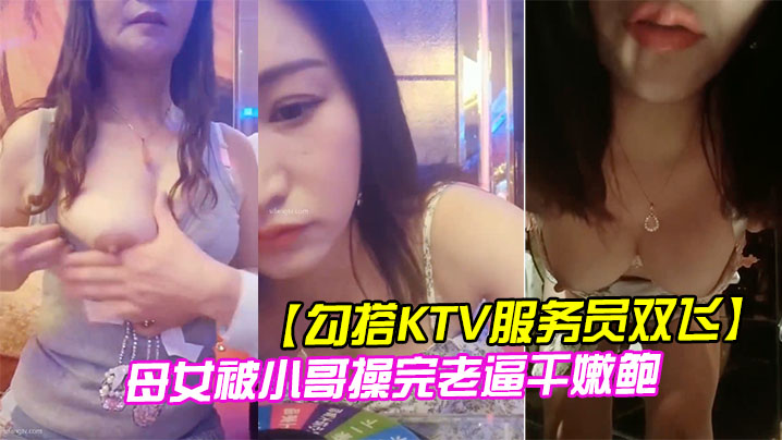 【勾搭KTV服务员双飞】 母女被小哥操完老逼干嫩鲍}