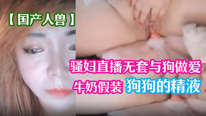 【国产人兽】骚妇直播无套与狗做爱 倒牛奶假装狗狗的精液}