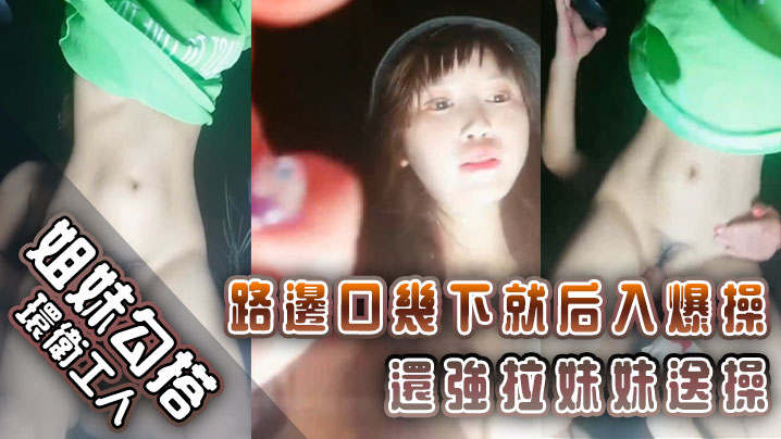 【姐妹勾搭环卫工人】路边口几下就后入爆操还强拉妹妹送操}