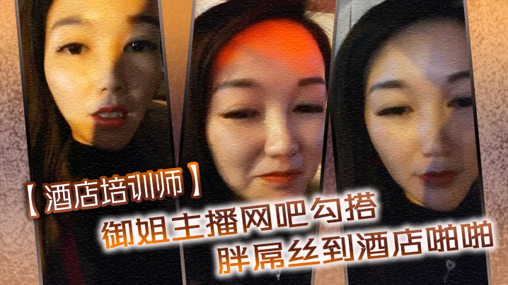 【酒店培训师】御姐主播网吧勾搭胖屌丝到酒店啪啪 户外公园跪舔 回酒店接着操}