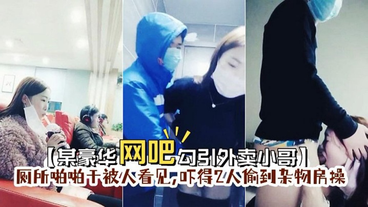 【某豪华网吧勾引外卖小哥】到厕所啪啪门忘保险了刚准备干被人看见,吓得2人偷到杂物房操}