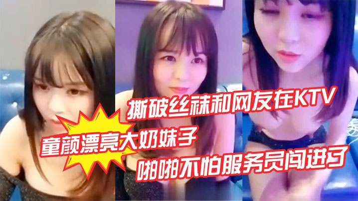 【童颜漂亮大奶妹子】撕破丝袜和网友在KTV的沙发上啪啪不怕服务员闯进了}