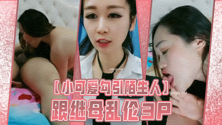 【小可爱勾引陌生人】跟继母乱伦3P}