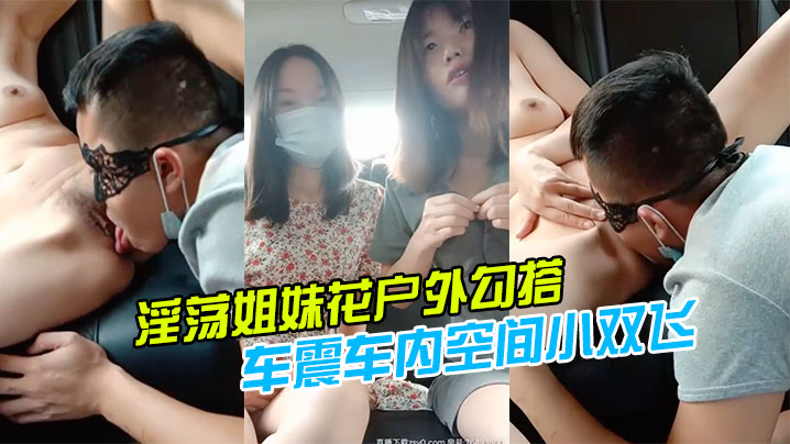 【淫荡姐妹花户外勾搭】一个号称18CM的小哥哥激情玩车震车内空间小双飞施展不开轮着操两个小逼爆好爽}