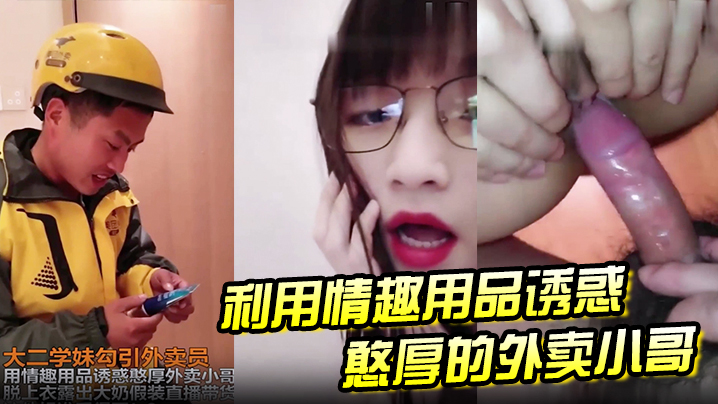 大二学妹勾引外卖员 用情趣用品诱惑憨厚外卖小哥，脱上衣露出大奶假装直播待或，这他妈谁受得了}