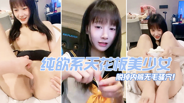 纯欲系天花板美少女！脱掉内裤无毛骚穴！掰开小穴超紧致}