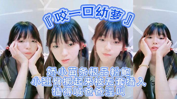 超嫩青春小萝莉『咬一口幼萝』娇小苗条极品粉鲍小翘臀撅起来被无套插入插得喊爸爸淫叫}