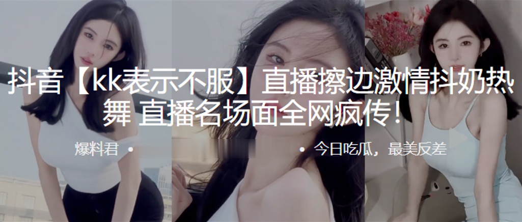 抖音直.播擦边激.情抖.奶热.舞，直播.名场面全.网疯传！}