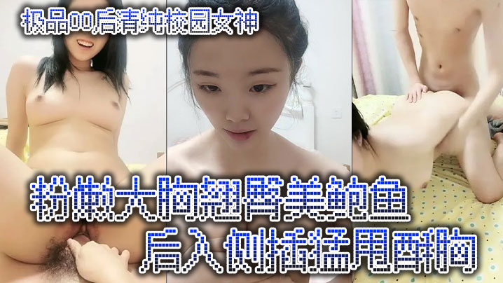 极品00后清纯校园女神，粉嫩大胸翘臀美鲍鱼，后入侧插猛甩酥胸}