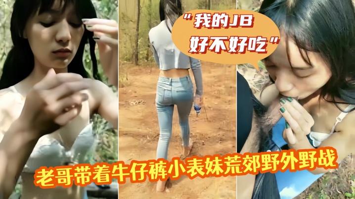 老哥带着牛仔裤小表妹荒郊野外野战 “我的JB好不好吃”，翘起屁股掰穴后入猛操 第一视角拍摄呻吟诱人视角拍摄呻吟诱人}