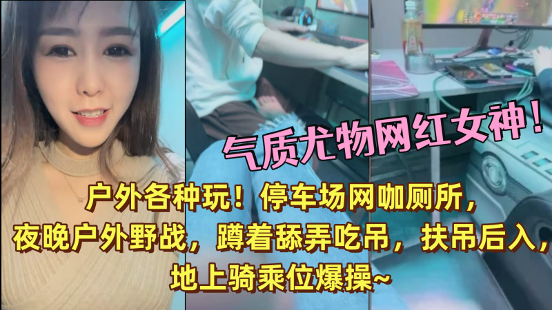 气质尤物网红女神！户外各种玩！停车场网咖厕所，夜晚户外野战，蹲着舔弄吃吊，扶吊后入，地上骑乘位爆操~}