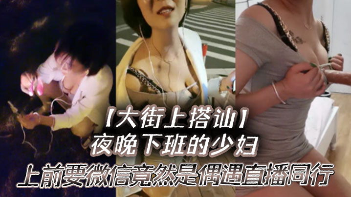 【大街上搭讪】夜晚下班的少妇，上前要微信竟然是偶遇自播同行哈哈体下还塞着跳蛋 水到渠成相约租房一起来一炮}