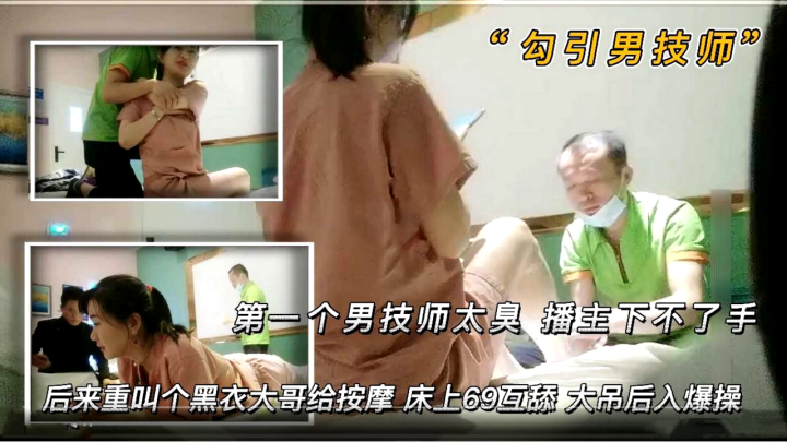 【勾引男技师】 第一个男技师太丑 播主下不了手 后来来了一个黑衣大哥给按摩 床上69互舔 大吊后入爆操}