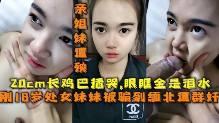 【18岁的妹妹】被骗去缅北搞网络诈骗，亲姐妹遭殃，20cm的鸡巴插哭了，眼眶全是泪水}