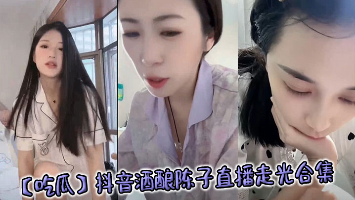 【吃瓜】抖音酒酿陈子直播走光合集}