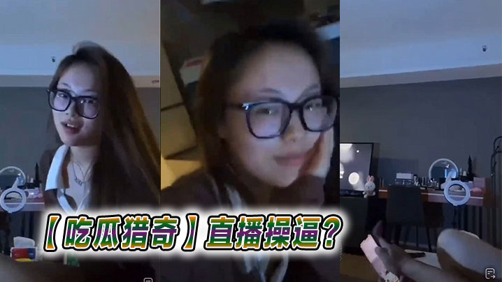 【吃瓜猎奇】直播操逼？}