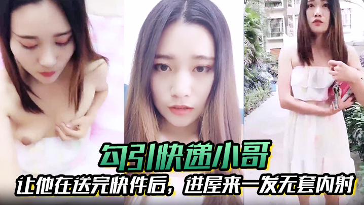 【勾引快递小哥】让他在送完快件后，进屋来一发无套内射}