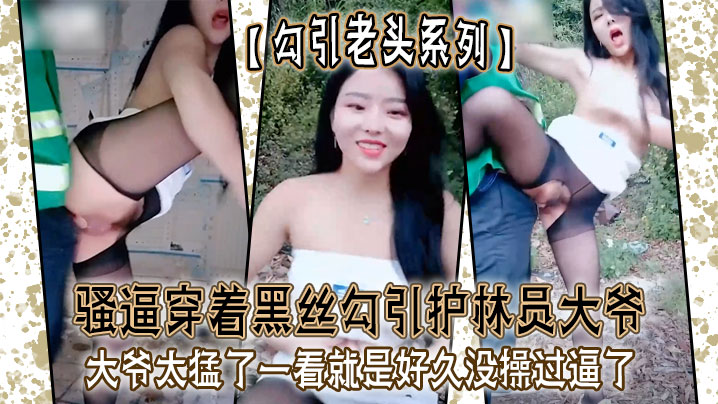 【勾引老头系列】骚逼穿着黑丝勾引护林员大爷_大爷太猛了一看就是好久没操过逼了}