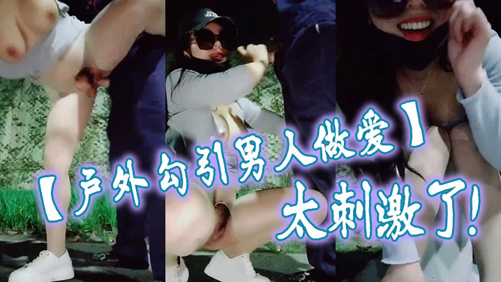 【户外勾引男人做爱】太刺激了，大鸡巴干我，干死我这个小骚货，大哥用力干我，我要大哥射进去}