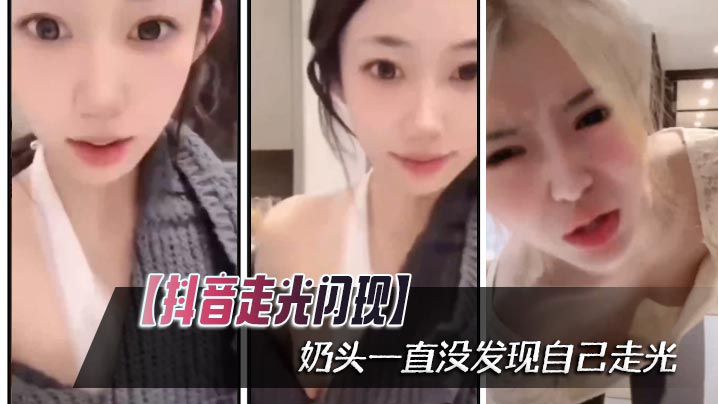 【抖音走光闪现】奶头一直没发现自己走光}