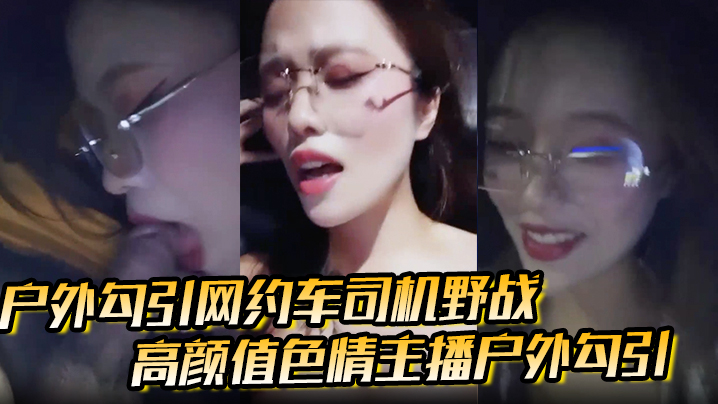 【户外勾引网约车司机野战】高颜值色情主播户外勾引，打野战刺激极品福利}
