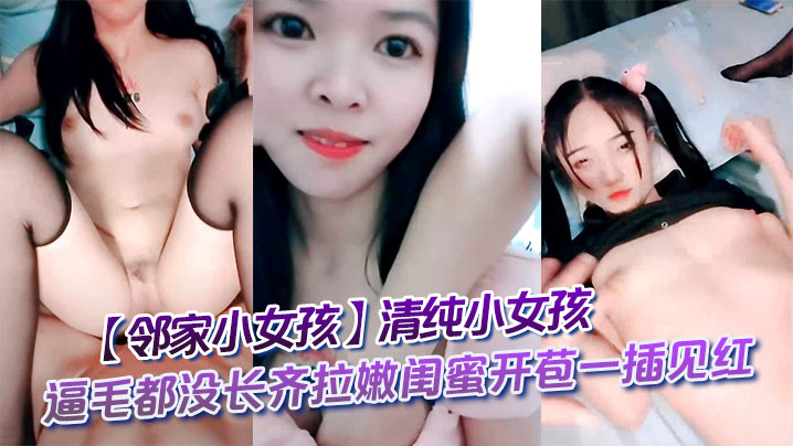 【邻家小女孩】清纯小女孩逼毛都没长齐拉嫩闺蜜开苞一插见红}