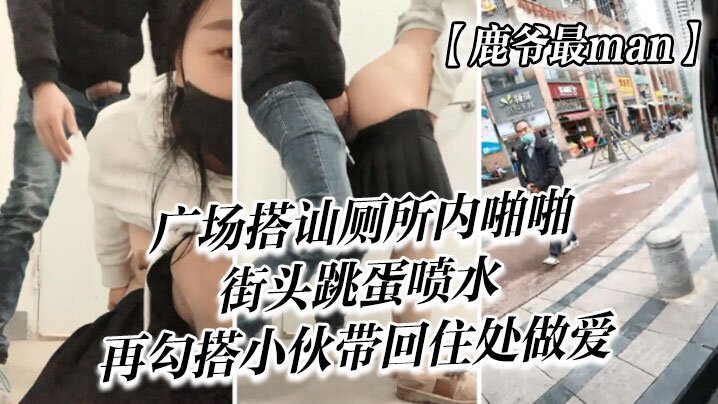 【鹿爷最man】广场搭讪，厕所内啪啪，街头跳蛋喷水，再勾搭小伙带回住处做爱}