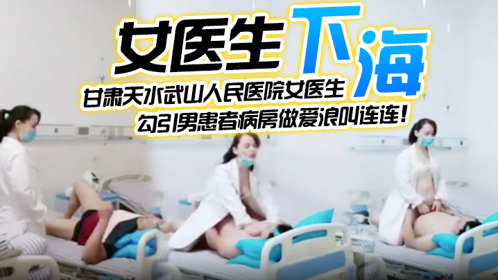 【女医生下海】甘肃天水武山人民医院女医生，紧跟潮流下海直播，勾引男患者病房做爱浪叫连连！}