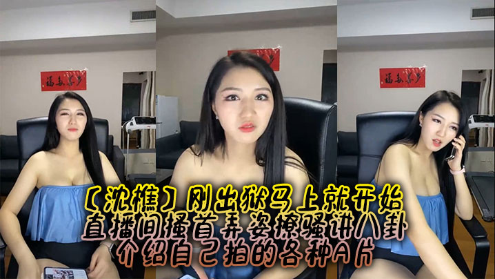 【沈樵】刚出狱马上就开始，直播间搔首弄姿撩骚讲八卦，介绍自己拍的各种A片}