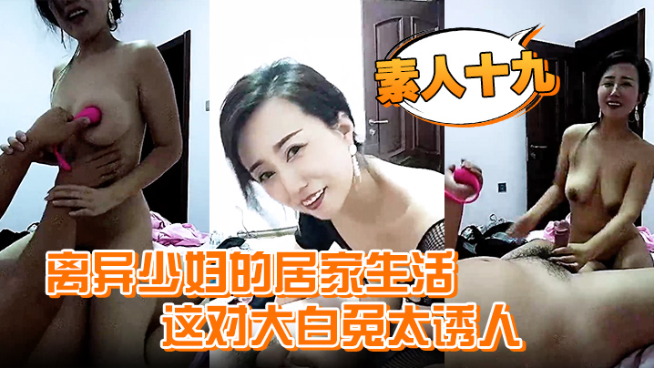 【素人十九】离异少妇的居家生活，这对大白兔太诱人，自己在家自慰发骚，喊个野男人来家里干一炮过瘾}