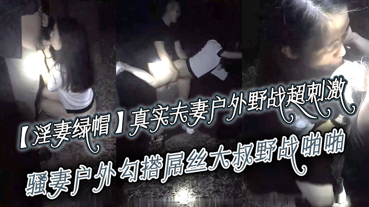 【淫妻绿帽】真实夫妻寻刺激，户外野战超刺激，骚妻户外勾搭屌丝大叔野战啪啪 绿帽老公全程录制 越操越猛越兴奋}