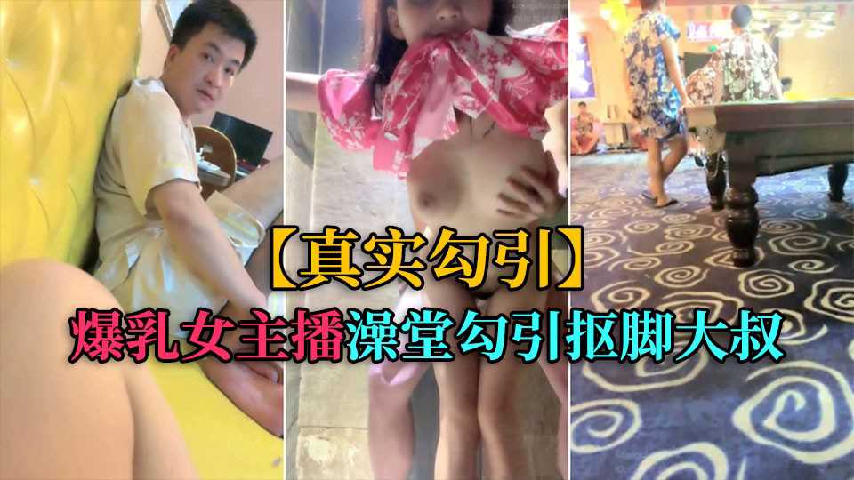 【真实勾引】爆乳女主播，洗浴中心勾引抠脚大叔厕所后入}