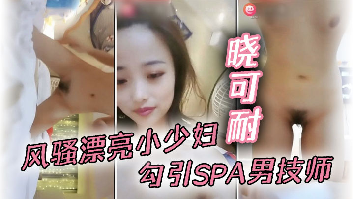 风骚漂亮小少妇【晓可耐】勾引SPA男技师，结果碰到猛男，舔穴大鸡巴插得喷出来直呼受不了甘拜下}