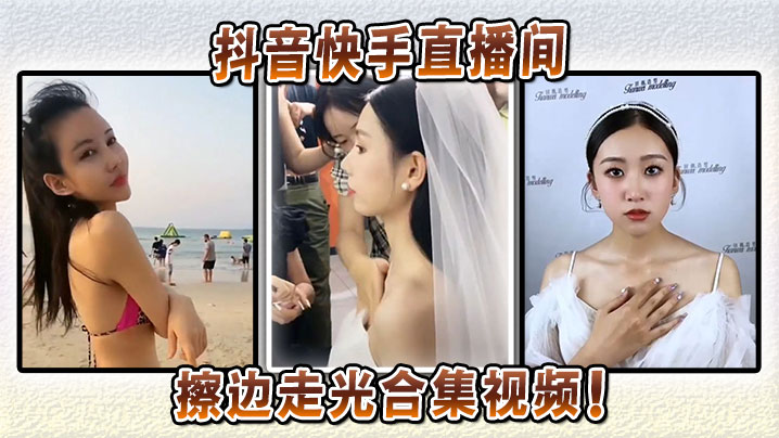 抖音快手直播间擦边走光合集视频！}