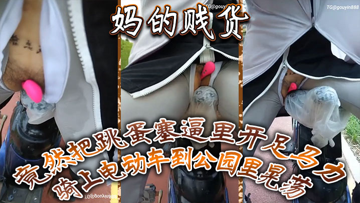 妈的贱货 竟然把跳蛋塞逼里开足马力骑上电动车到公园里晃荡 一面走一面用车鞍磨那个骚逼}