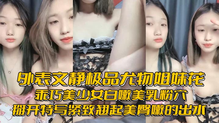外表文静极品尤物姐妹花乖巧美少女白嫩美乳粉穴掰开特写紧致翘起美臀嫩的出水}