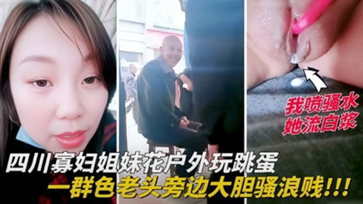 四川寡妇姐妹花户外玩跳蛋，一群色老头旁边大胆骚浪贱}