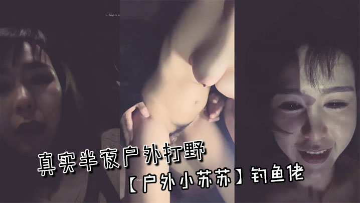 真实半夜户外打野~【户外小苏苏】钓鱼佬}