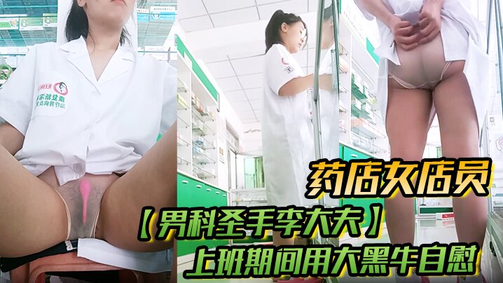 药店女店员，【男科圣手李大夫】，上班期间用大黑牛自慰，时不时有客人来，玩得就是刺激，真实}