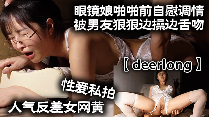 【deerlong】人气反差女网黄性爱私拍_眼镜娘啪啪前自慰调情被男友狠狠边操边舌吻}