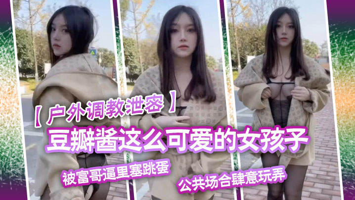 【户外调教泄密】豆瓣酱这么可爱的女孩子被富哥逼里塞跳蛋，公共场合肆意玩弄}