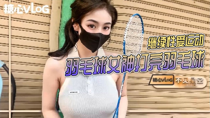 【不见星空】羽毛球女神打完羽毛球后继续性爱运动}
