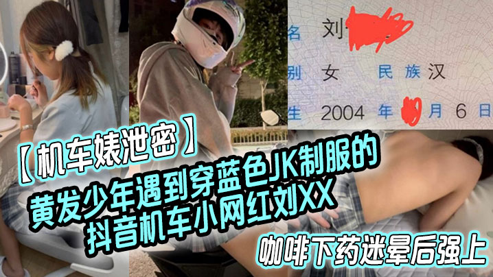 【机车婊泄密】黄发少年遇到穿蓝色JK制服的抖音机车小网红刘XX,假装是她粉丝套近乎,咖啡下药迷晕后强上}