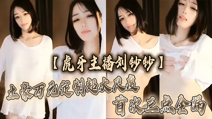 【虎牙主播刘钞钞】土豪万元定制超大尺度 首次三点全漏}