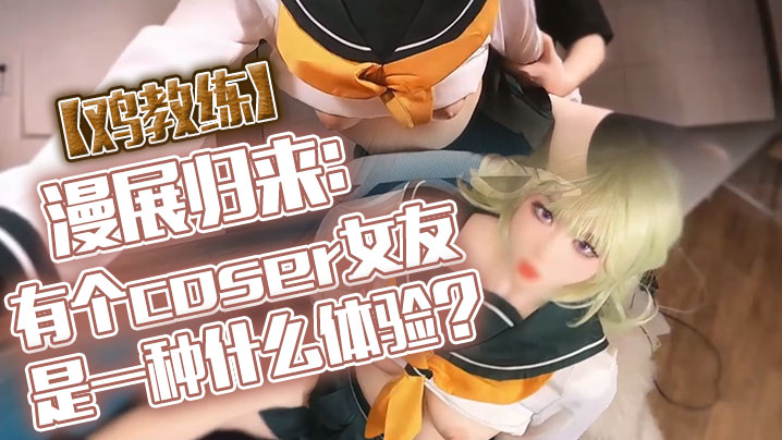 【鸡教练】漫展归来：有个coser女友是一种什么体验？她趁着cos全套装扮主动挑逗我，甜蜜日常直至XXOO干了个爽。}
